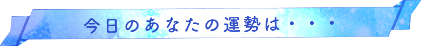 今日のあなたの運勢は・・・