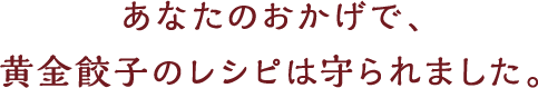 あなたのおかげで、黄金餃子のレシピは守られました。