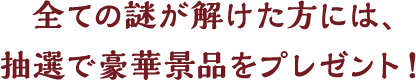 全ての謎が解けた方には、抽選で豪華景品をプレゼント